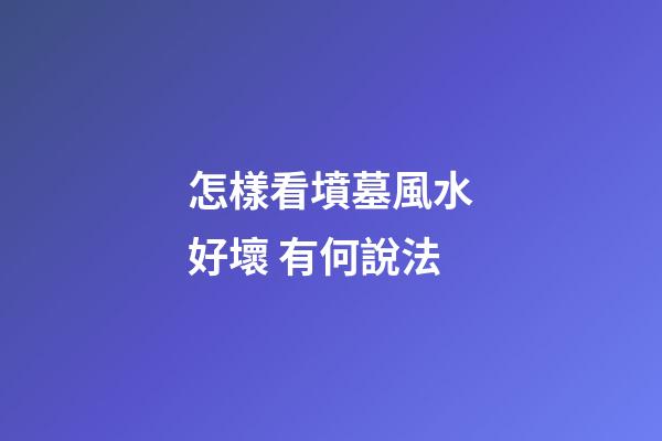 怎樣看墳墓風水好壞 有何說法